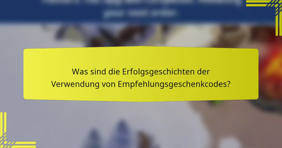 Was sind die Erfolgsgeschichten der Verwendung von Empfehlungsgeschenkcodes?