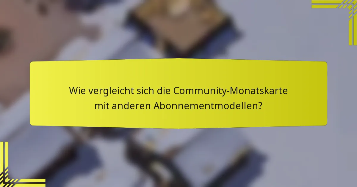 Wie vergleicht sich die Community-Monatskarte mit anderen Abonnementmodellen?